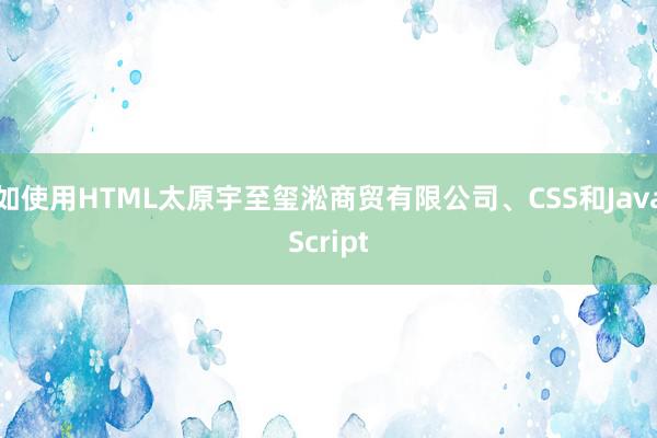 如使用HTML太原宇至玺淞商贸有限公司、CSS和JavaScript
