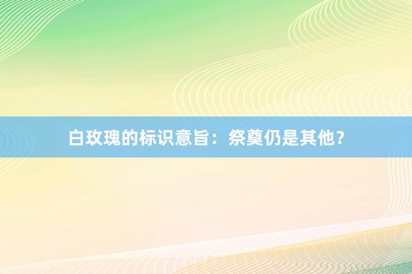 白玫瑰的标识意旨:祭奠仍是其他?