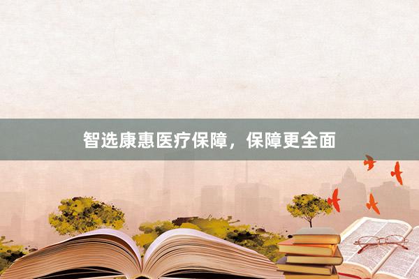 智选康惠医疗保障，保障更全面