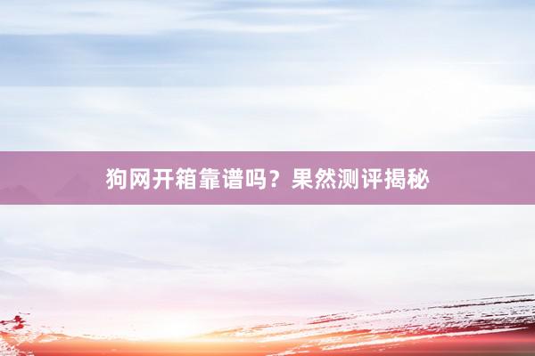 狗网开箱靠谱吗?果然测评揭秘